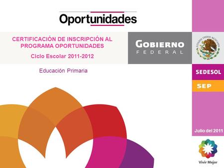 CERTIFICACIÓN DE INSCRIPCIÓN AL PROGRAMA OPORTUNIDADES Ciclo Escolar 2011-2012 Julio del 2011 Educación Primaria.