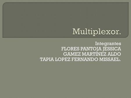 Multiplexor. Integrantes FLORES PANTOJA JESSICA GAMEZ MARTINEZ ALDO