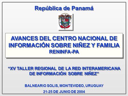 República de Panamá República de Panamá “XV TALLER REGIONAL DE LA RED INTERAMERICANA DE INFORMACIÓN SOBRE NIÑEZ” BALNEARIO SOLIS, MONTEVIDEO, URUGUAY 21-25.