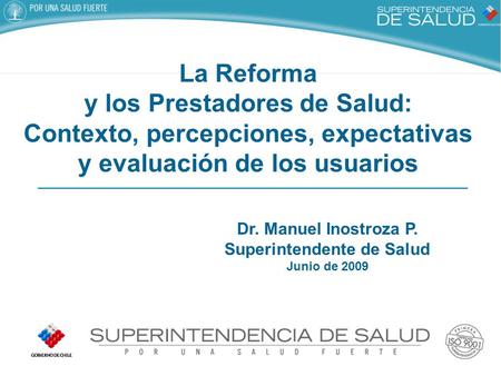 Dr. Manuel Inostroza P. Superintendente de Salud Junio de 2009 La Reforma y los Prestadores de Salud: Contexto, percepciones, expectativas y evaluación.