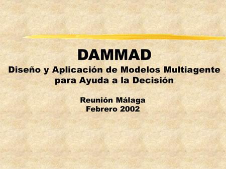 DAMMAD Reunión Málaga Febrero 2002 Diseño y Aplicación de Modelos Multiagente para Ayuda a la Decisión.