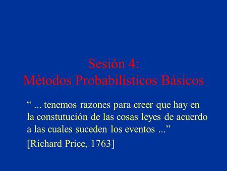 Sesión 4: Métodos Probabilísticos Básicos “... tenemos razones para creer que hay en la constutución de las cosas leyes de acuerdo a las cuales suceden.