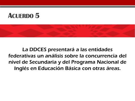 A CUERDO 5 La DDCES presentará a las entidades federativas un análisis sobre la concurrencia del nivel de Secundaria y del Programa Nacional de Inglés.