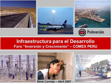 Infraestructura para el Desarrollo Foro “Inversión y Crecimiento” – COMEX PERU René Cornejo – Abril 2007.