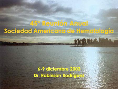 45º Reunión Anual Sociedad Americana de Hematología 6-9 diciembre 2003 Dr. Robinson Rodríguez.