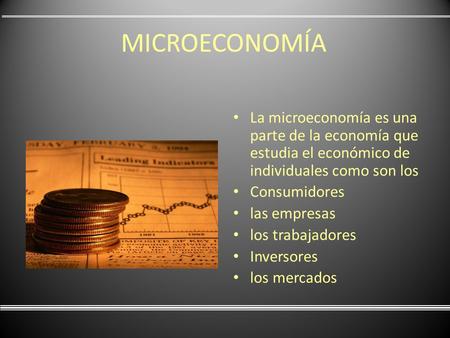 MICROECONOMÍA La microeconomía es una parte de la economía que estudia el económico de individuales como son los Consumidores las empresas los trabajadores.