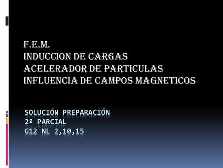 F.E.M. INDUCCION DE CARGAS ACELERADOR DE PARTICULAS INFLUENCIA DE CAMPOS MAGNETICOS.