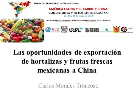 Las oportunidades de exportación de hortalizas y frutas frescas mexicanas a China Carlos Morales Troncos o.