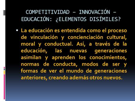 COMPETITIVIDAD – INNOVACIÓN – EDUCACIÓN: ¿ELEMENTOS DISÍMILES?  La educación es entendida como el proceso de vinculación y concienciación cultural, moral.