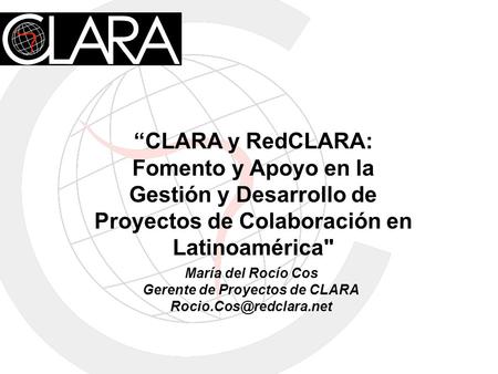María del Rocío Cos Gerente de Proyectos de CLARA “CLARA y RedCLARA: Fomento y Apoyo en la Gestión y Desarrollo de Proyectos de.