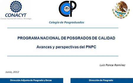 PROGRAMA NACIONAL DE POSGRADOS DE CALIDAD Avances y perspectivas del PNPC Junio, 2012 Luis Ponce Ramírez Dirección Adjunta de Posgrado y BecasDirección.