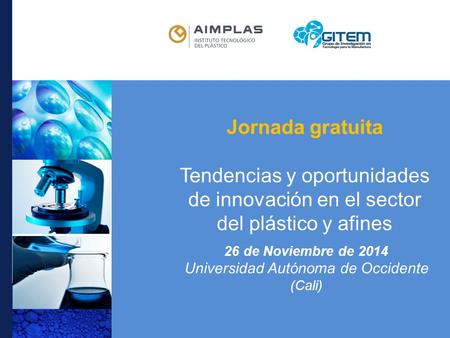 26 de Noviembre de 2014 Universidad Autónoma de Occidente (Cali) Jornada gratuita Tendencias y oportunidades de innovación en el sector del plástico y.
