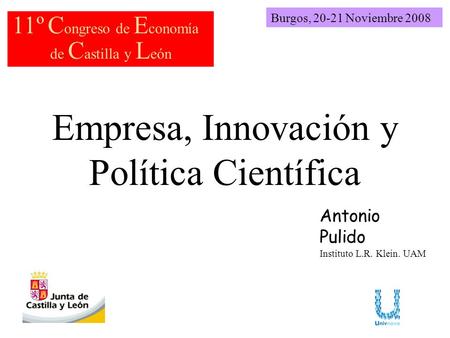 Empresa, Innovación y Política Científica Burgos, 20-21 Noviembre 2008 11º C ongreso de E conomía de C astilla y L eón Antonio Pulido Instituto L.R. Klein.