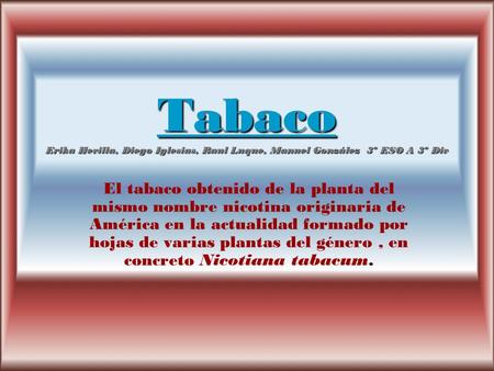 Tabaco Erika Hevilla, Diego Iglesias, Raul Luque, Manuel González 3º ESO A 3º Div El tabaco obtenido de la planta del mismo nombre nicotina originaria.