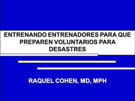ENTRENANDO ENTRENADORES PARA QUE PREPAREN VOLUNTARIOS PARA DESASTRES RAQUEL COHEN, MD, MPH.