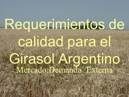 Requerimientos de calidad para el Girasol Argentino Mercado:Demanda Externa.