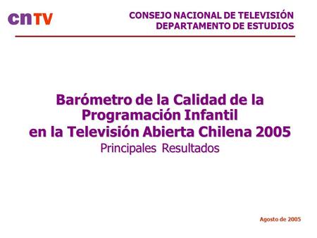Barómetro de la Calidad de la Programación Infantil en la Televisión Abierta Chilena 2005 Principales Resultados Agosto de 2005 CONSEJO NACIONAL DE TELEVISIÓN.