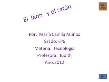 El león y el ratón Por: María Camila Muños Grado: 6º6 Materia: Tecnología Profesora: Judith Año:2012.