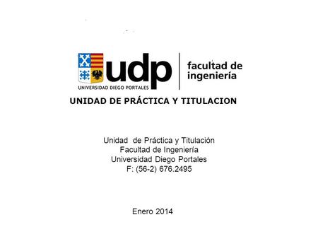 Unidad de Práctica y Titulación Facultad de Ingeniería Universidad Diego Portales F: (56-2) 676.2495 UNIDAD DE PRÁCTICA Y TITULACION Enero 2014.