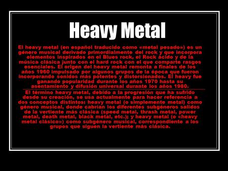 Heavy Metal El heavy metal (en español traducido como «metal pesado») es un género musical derivado primordialmente del rock y que incorpora elementos.