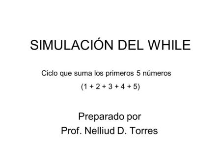 SIMULACIÓN DEL WHILE Preparado por Prof. Nelliud D. Torres Ciclo que suma los primeros 5 números (1 + 2 + 3 + 4 + 5)