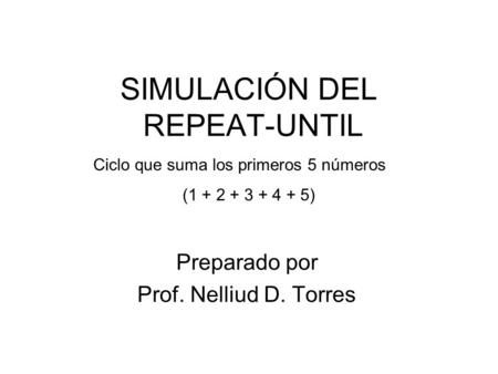SIMULACIÓN DEL REPEAT-UNTIL Preparado por Prof. Nelliud D. Torres Ciclo que suma los primeros 5 números (1 + 2 + 3 + 4 + 5)