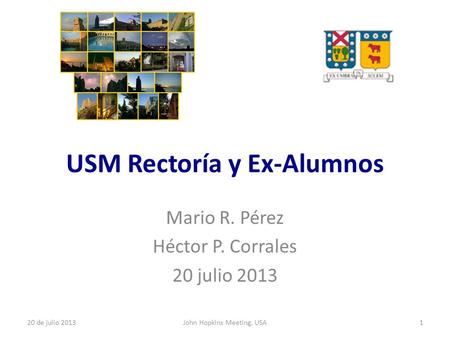 USM Rectoría y Ex-Alumnos Mario R. Pérez Héctor P. Corrales 20 julio 2013 1John Hopkins Meeting, USA20 de julio 2013.