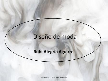 Diseño de moda Rubí Alegría Aguirre Elaborado por Rubí Alegría Aguirre.