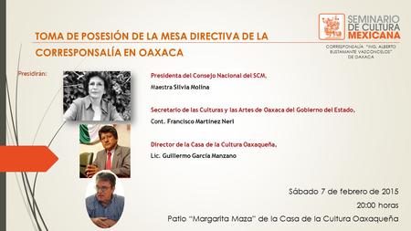 TOMA DE POSESIÓN DE LA MESA DIRECTIVA DE LA CORRESPONSALÍA EN OAXACA Sábado 7 de febrero de 2015 20:00 horas Patio “Margarita Maza” de la Casa de la Cultura.
