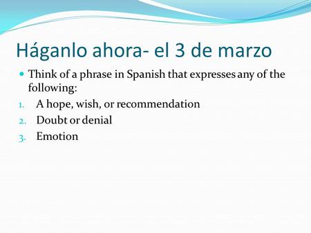 Háganlo ahora- el 3 de marzo Think of a phrase in Spanish that expresses any of the following: 1. A hope, wish, or recommendation 2. Doubt or denial 3.