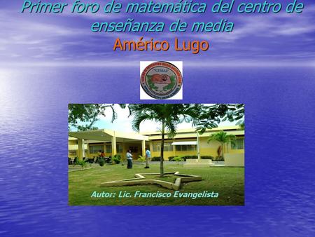 Primer foro de matemática del centro de enseñanza de media Américo Lugo Autor: Lic. Francisco Evangelista.