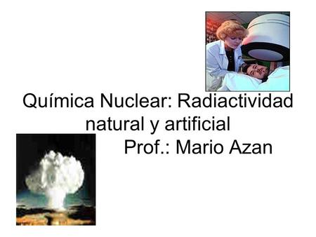 Química Nuclear: Radiactividad natural y artificial Prof.: Mario Azan