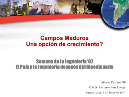 Campos Maduros Una opción de crecimiento? Semana de la Ingeniería ‘07 El País y la Ingeniería después del Bicentenario Alberto Enrique Gil C.O.O. Pan American.