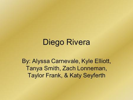 Diego Rivera By: Alyssa Carnevale, Kyle Elliott, Tanya Smith, Zach Lonneman, Taylor Frank, & Katy Seyferth.