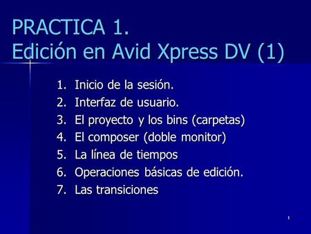 1 PRACTICA 1. Edición en Avid Xpress DV (1) 1.Inicio de la sesión. 2.Interfaz de usuario. 3.El proyecto y los bins (carpetas) 4.El composer (doble monitor)