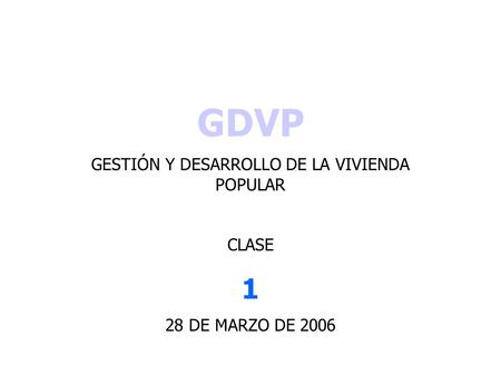 GDVP GESTIÓN Y DESARROLLO DE LA VIVIENDA POPULAR CLASE 1 28 DE MARZO DE 2006.