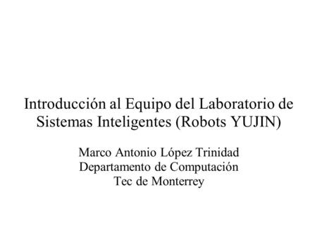 Introducción al Equipo del Laboratorio de Sistemas Inteligentes (Robots YUJIN) Marco Antonio López Trinidad Departamento de Computación Tec de Monterrey.