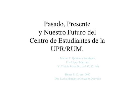 Pasado, Presente y Nuestro Futuro del Centro de Estudiantes de la UPR/RUM. Marian E. Quiñones Rodríguez, Eric López Martínez Y Cinthia Pérez Ortiz (# 37,