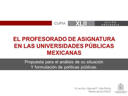 M. en Arq. Manuel F. Villar Rubio Rector de la UASLP EL PROFESORADO DE ASIGNATURA EN LAS UNIVERSIDADES PÚBLICAS MEXICANAS Propuesta para el análisis de.