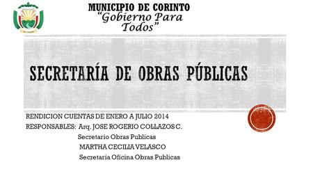 RENDICION CUENTAS DE ENERO A JULIO 2014 RESPONSABLES: Arq. JOSE ROGERIO COLLAZOS C. Secretario Obras Publicas MARTHA CECILIA VELASCO Secretaria Oficina.