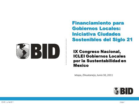 CME: June 2011 Slide 1 Financiamiento para Gobiernos Locales: Iniciativa Ciudades Sostenibles del Siglo 21 IX Congreso Nacional, ICLEI Gobiernos Locales.