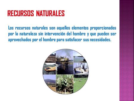 RECURSOS NATURALES Los recursos naturales son aquellos elementos proporcionados por la naturaleza sin intervención del hombre y que pueden ser aprovechados.