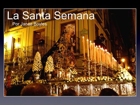 La Santa Semana Por Janae Boyles. It is held from Domingo de Ramos (Palm Sunday)- Domingo de Resurreccion (Resurection Sunday) Two large tranos (or floats)