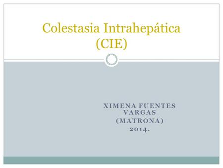 XIMENA FUENTES VARGAS (MATRONA) 2014. Colestasia Intrahepática (CIE)