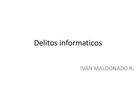 Delitos informaticos IVÁN MALDONADO R..