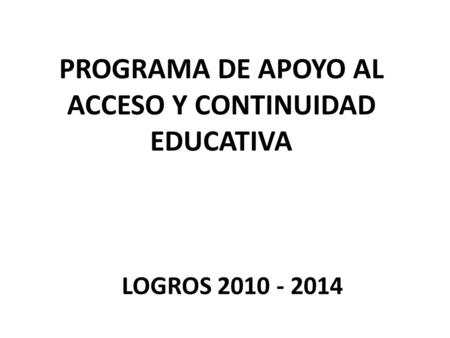 PROGRAMA DE APOYO AL ACCESO Y CONTINUIDAD EDUCATIVA LOGROS 2010 - 2014.