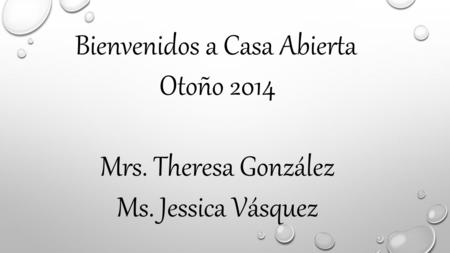 Bienvenidos a Casa Abierta Otoño 2014 Mrs. Theresa González Ms. Jessica Vásquez.