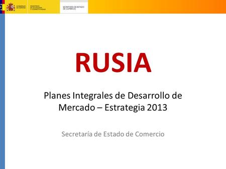 RUSIA Planes Integrales de Desarrollo de Mercado – Estrategia 2013 Secretaría de Estado de Comercio.