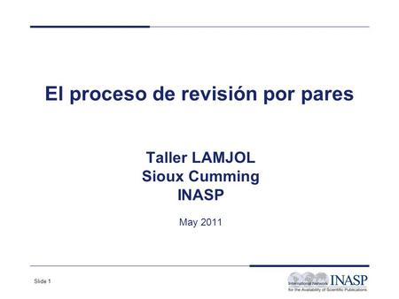 Slide 1 El proceso de revisión por pares Taller LAMJOL Sioux Cumming INASP May 2011.