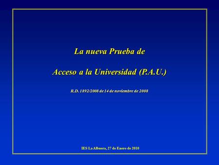 IES La Albuera, 27 de Enero de 2010 La nueva Prueba de Acceso a la Universidad (P.A.U.) R.D. 1892/2008 de 14 de noviembre de 2008.